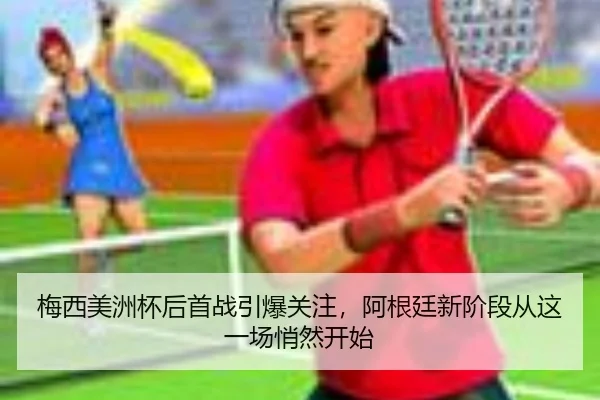 梅西美洲杯后首战引爆关注，阿根廷新阶段从这一场悄然开始