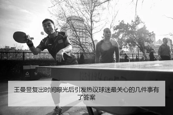 王曼昱复出时间曝光后引发热议球迷最关心的几件事有了答案